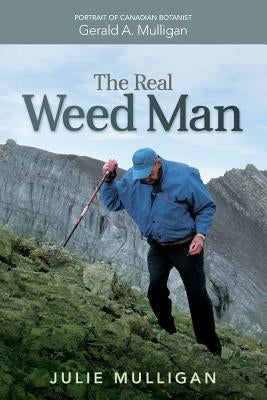The Real Weed Man: Portrait of Canadian Botanist Gerald A. Mulligan by Mulligan, Julie M.