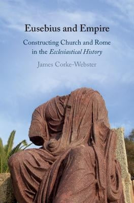 Eusebius and Empire: Constructing Church and Rome in the Ecclesiastical History by Corke-Webster, James