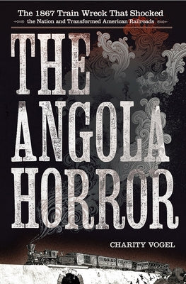 Angola Horror: The 1867 Train Wreck That Shocked the Nation and Transformed American Railroads by Vogel, Charity