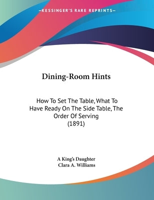 Dining-Room Hints: How To Set The Table, What To Have Ready On The Side Table, The Order Of Serving (1891) by A. King's Daughter