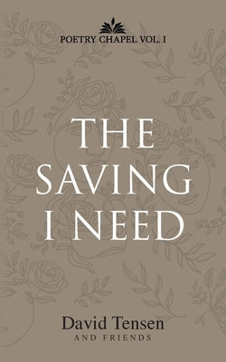 The Saving I Need: Poetry Chapel Vol. 1 by Tensen, David