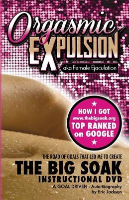 ORGASMIC EXPULSION aka Female Ejaculation - THE ROAD OF GOALS THAT LED ME TO CREATE The Big Soak Instructional DVD: HOW I GOT www.thebigsoak.org TOP R by Fine, Teddy