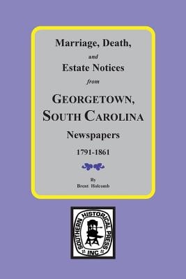 Marriage, Death and Estate Notices from Georgetown, SC Newspapers 1791-1861 by Holcomb, Brent