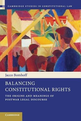 Balancing Constitutional Rights: The Origins and Meanings of Postwar Legal Discourse by Bomhoff, Jacco