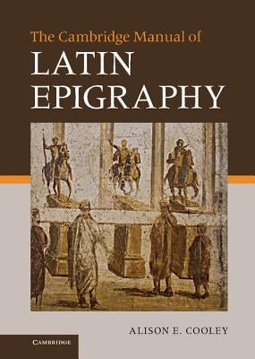 The Cambridge Manual of Latin Epigraphy by Cooley, Alison E.