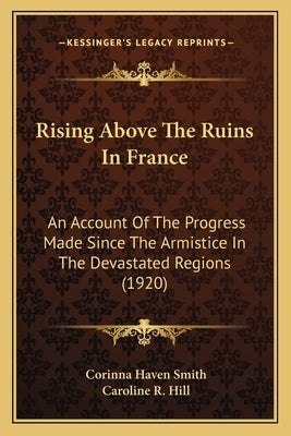 Rising Above The Ruins In France: An Account Of The Progress Made Since The Armistice In The Devastated Regions (1920) by Smith, Corinna Haven