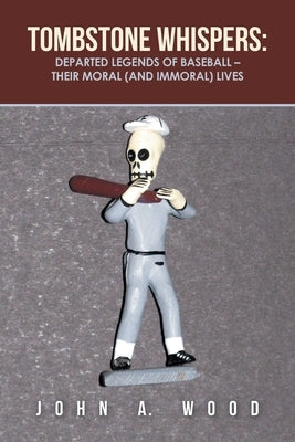 Tombstone Whispers: Departed Legends of Baseball - Their Moral (And Immoral) Lives by Wood, John A.