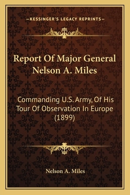 Report Of Major General Nelson A. Miles: Commanding U.S. Army, Of His Tour Of Observation In Europe (1899) by Miles, Nelson a.