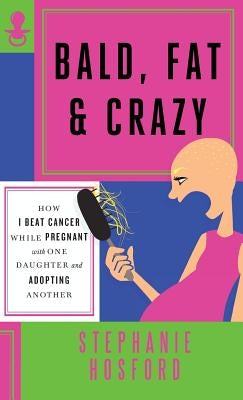 Bald, Fat & Crazy: How I Beat Cancer While Pregnant with One Daughter and Adopting Another by Hosford, Stephanie