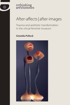 After-affects / after-images: Trauma and aesthetic transformation in the virtual feminist museum by Pollock, Griselda