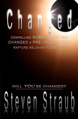 Changed: Compelling Scriptures That Changed a Pre-Tribulation Rapture Believer Forever by Straub, Steven