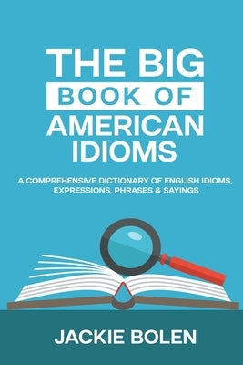 The Big Book of American Idioms: A Comprehensive Dictionary of English Idioms, Expressions, Phrases & Sayings by Bolen, Jackie