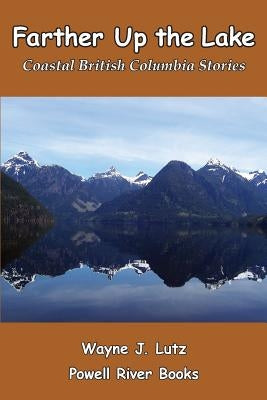 Farther Up the Lake: Coastal British Columbia Stories by Lutz, Wayne J.