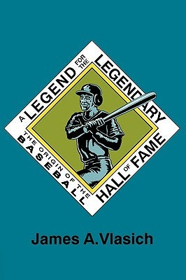 A Legend for the Legendary: The Origin of the Baseball Hall of Fame by Vlasich, James A.