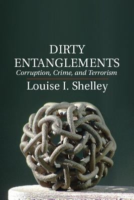 Dirty Entanglements: Corruption, Crime, and Terrorism by Shelley, Louise I.