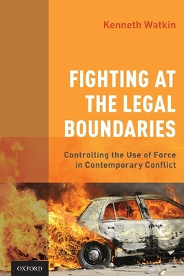 Fighting at the Legal Boundaries: Controlling the Use of Force in Contemporary Conflict by Watkin, Kenneth