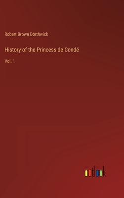 History of the Princess de Condé: Vol. 1 by Borthwick, Robert Brown