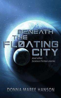 Beneath the Floating City: And other Science Fiction stories by Hanson, Donna Maree