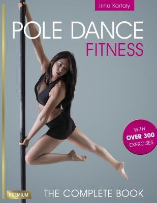 Pole Dance Fitness: The Complete Book by Kartaly, Irina