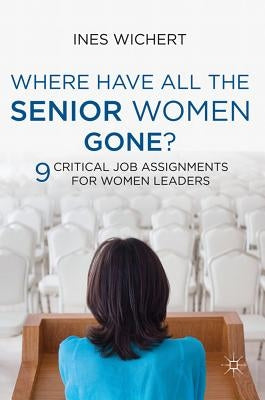 Where Have All the Senior Women Gone?: Nine Critical Job Assignments for Women Leaders by Wichert, Ines