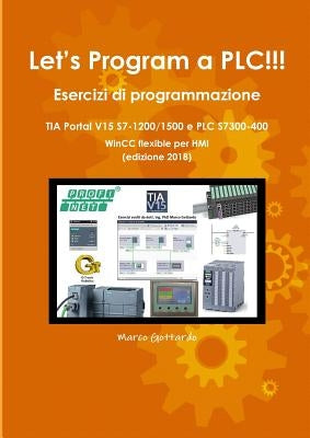 Let's Program a PLC!!! Esercizi di programmazione in TIA Portal V15 S7-1200/1500 e PLC modelli S7300-400 WinCC flexible per HMI edizione 2018 by Gottardo, Marco