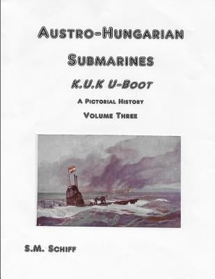 Austro-Hungarian Submarines K.u.K UBoot A Pictorial History Volume Three by Schiff, S. M.