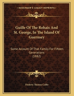 Guille Of The Rohais And St. George, In The Island Of Guernsey: Some Account Of That Family For Fifteen Generations (1882) by Colby, Frederic Thomas