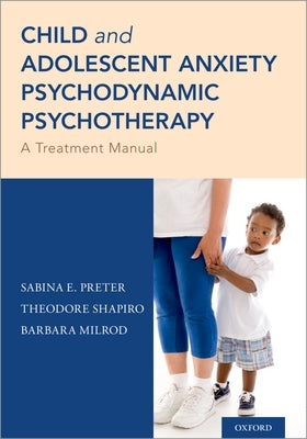Child and Adolescent Anxiety Psychodynamic Psychotherapy: A Treatment Manual by Preter, Sabina E.