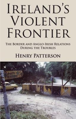 Ireland's Violent Frontier: The Border and Anglo-Irish Relations During the Troubles by Patterson, H.