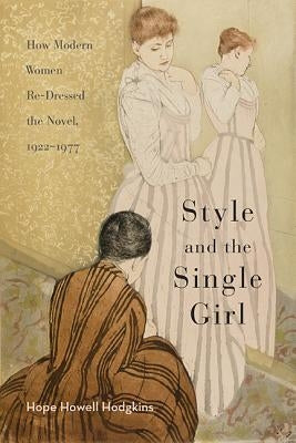 Style and the Single Girl: How Modern Women Re-Dressed the Novel, 1922-1977 by Hodgkins, Hope Howell