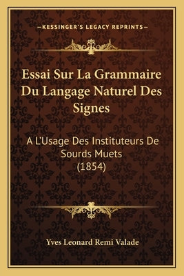 Essai Sur La Grammaire Du Langage Naturel Des Signes: A L'Usage Des Instituteurs De Sourds Muets (1854) by Valade, Yves Leonard Remi