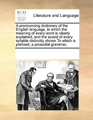 A Pronouncing Dictionary of the English Language, in Which the Meaning of Every Word Is Clearly Explained, and the Sound of Every Syllable Distinctly by Multiple Contributors
