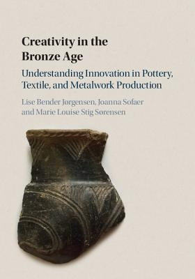 Creativity in the Bronze Age: Understanding Innovation in Pottery, Textile, and Metalwork Production by Bender Jørgensen, Lise