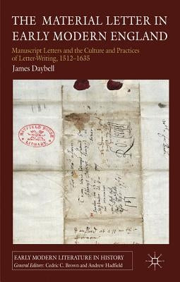 The Material Letter in Early Modern England: Manuscript Letters and the Culture and Practices of Letter-Writing, 1512-1635 by Daybell, J.