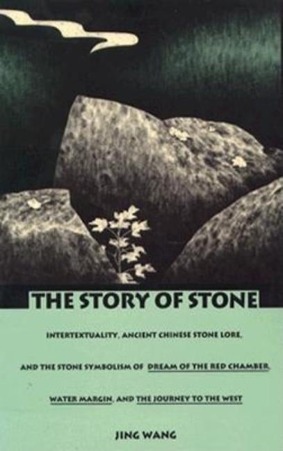 The Story of Stone: Intertextuality, Ancient Chinese Stone Lore, and the Stone Symbolism in Dream of the Red Chamber, Water Margin, and Th by Wang, Jing