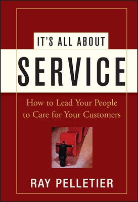 It's All about Service: How to Lead Your People to Care for Your Customers by Pelletier, Ray