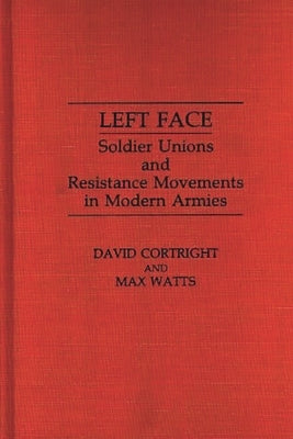 Left Face: Soldier Unions and Resistance Movements in Modern Armies by Cortright, David