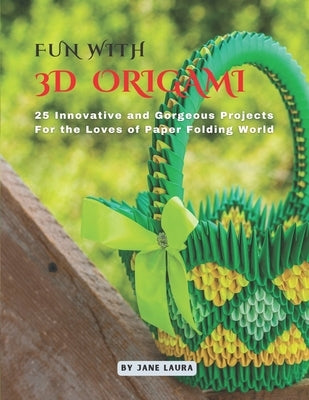 Fun with 3D Origami Art: 25 Innovative and Gorgeous Projects for the Loves of Paper Folding World by Laura, Jane