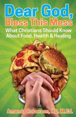 Dear God, Bless This Mess: What Christians Should Know About Food, Health & Healing by Roberson, Amanda