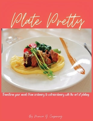 Plate Pretty: Transform your meals from ordinary to extraordinary with the art of plating by Corpening, Monica Y.