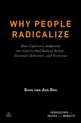 Why People Radicalize: How Unfairness Judgments Are Used to Fuel Radical Beliefs, Extremist Behaviors, and Terrorism by Van Den Bos, Kees