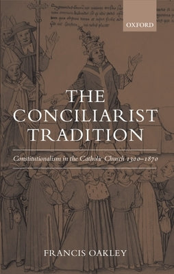 The Conciliarist Tradition: Constitutionalism in the Catholic Church 1300-1870 by Oakley, Francis