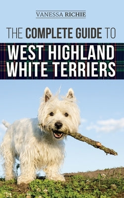 The Complete Guide to West Highland White Terriers: Finding, Training, Socializing, Grooming, Feeding, and Loving Your New Westie Puppy by Richie, Vanessa