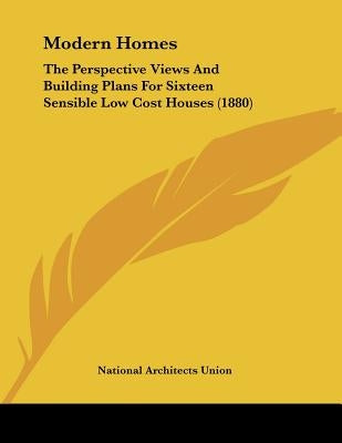 Modern Homes: The Perspective Views And Building Plans For Sixteen Sensible Low Cost Houses (1880) by National Architects Union