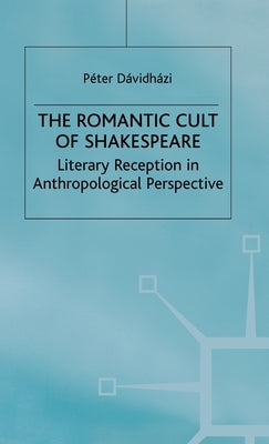The Romantic Cult of Shakespeare: Literary Reception in Anthropological Perspective by Davidhazi, P.