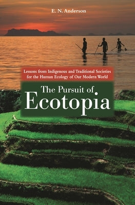 The Pursuit of Ecotopia: Lessons from Indigenous and Traditional Societies for the Human Ecology of Our Modern World by Anderson, E.