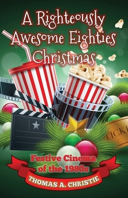 A Righteously Awesome Eighties Christmas: Festive Cinema of the 1980s by Christie, Thomas A.