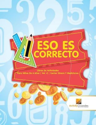 Eso Es Correcto: Libros De Actividades Para Niños De 6 Años Vol -2 Contar Dinero Y Mediciones by Activity Crusades