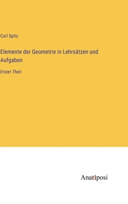 Elemente der Geometrie in Lehrsätzen und Aufgaben: Erster Theil by Spitz, Carl