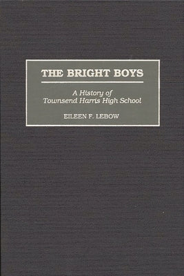 The Bright Boys: A History of Townsend Harris High School by LeBow, Eileen F.